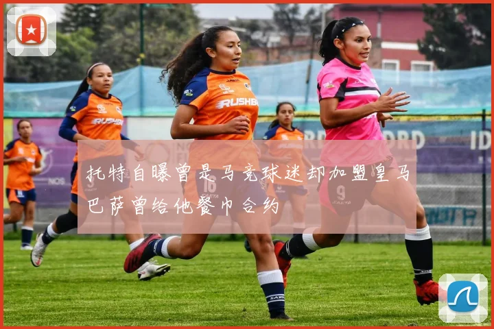 托特自曝曾是马竞球迷却加盟皇马巴萨曾给他餐巾合约