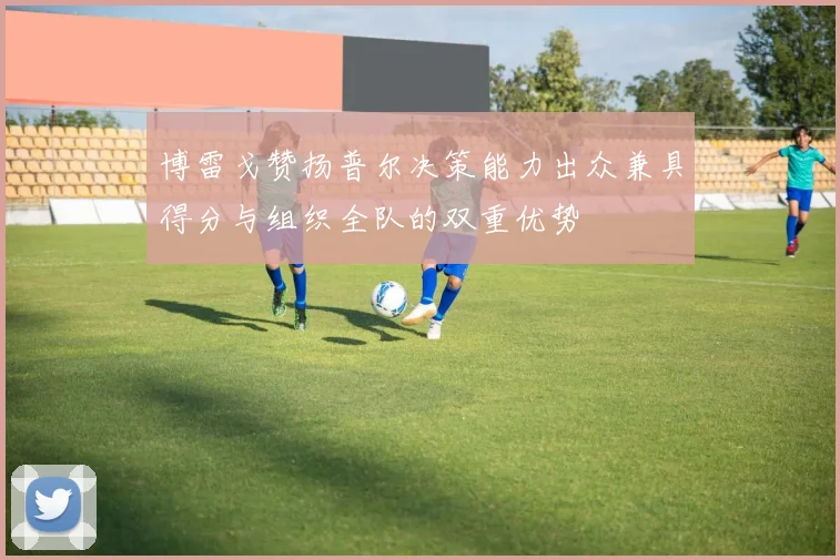 博雷戈赞扬普尔决策能力出众兼具得分与组织全队的双重优势