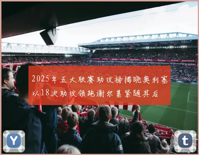 2025年五大联赛助攻榜揭晓奥利塞以18次助攻领跑谢尔基紧随其后