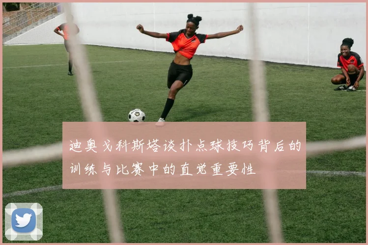迪奥戈科斯塔谈扑点球技巧背后的训练与比赛中的直觉重要性