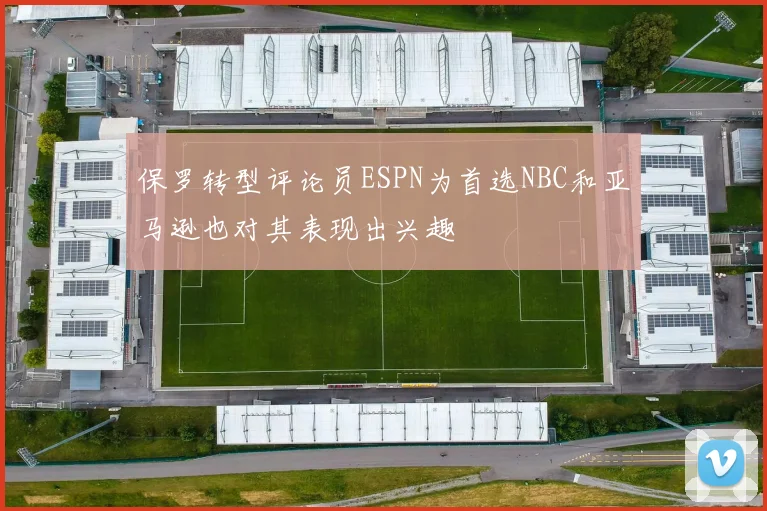 保罗转型评论员ESPN为首选NBC和亚马逊也对其表现出兴趣