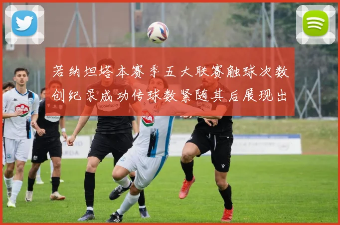 若纳坦塔本赛季五大联赛触球次数创纪录成功传球数紧随其后展现出色表现
