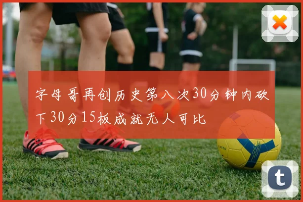 字母哥再创历史第八次30分钟内砍下30分15板成就无人可比