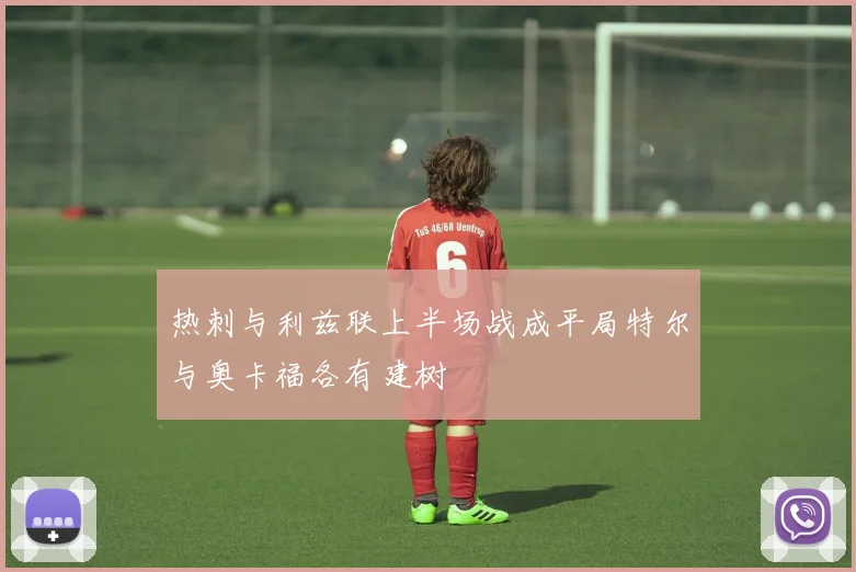 热刺与利兹联上半场战成平局特尔与奥卡福各有建树
