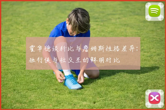 霍华德谈科比与詹姆斯性格差异：独行侠与社交王的鲜明对比