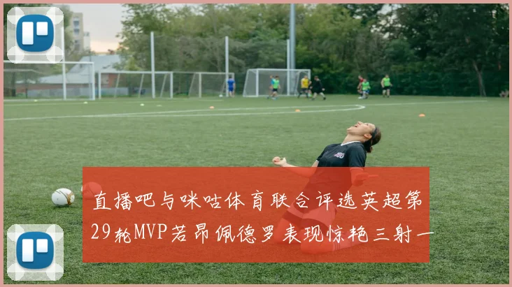 直播吧与咪咕体育联合评选英超第29轮MVP若昂佩德罗表现惊艳三射一传助球队获胜