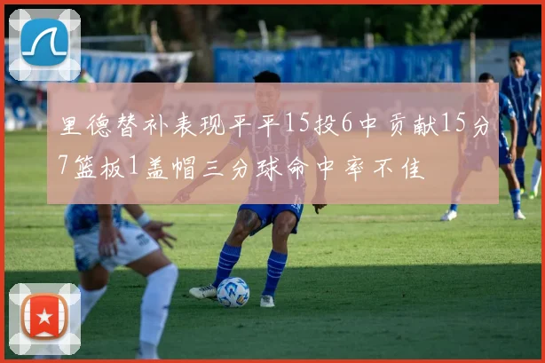 里德替补表现平平15投6中贡献15分7篮板1盖帽三分球命中率不佳