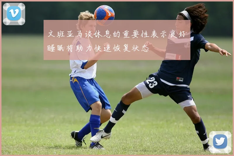 文班亚马谈休息的重要性表示良好睡眠将助力快速恢复状态