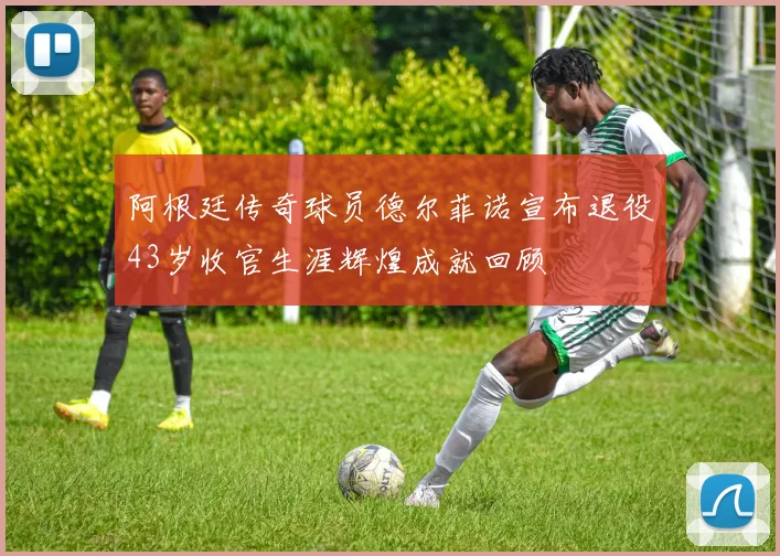 阿根廷传奇球员德尔菲诺宣布退役43岁收官生涯辉煌成就回顾