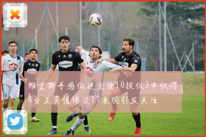 维金斯手感低迷全场10投仅3中仅得8分正负值惨淡17表现引发关注