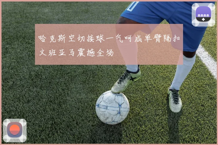 哈克斯空切接球一气呵成单臂隔扣文班亚马震撼全场