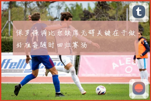 保罗强调比尔缺席无碍关键在于做好准备随时回归赛场
