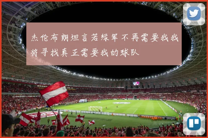 杰伦布朗坦言若绿军不再需要我我将寻找真正需要我的球队