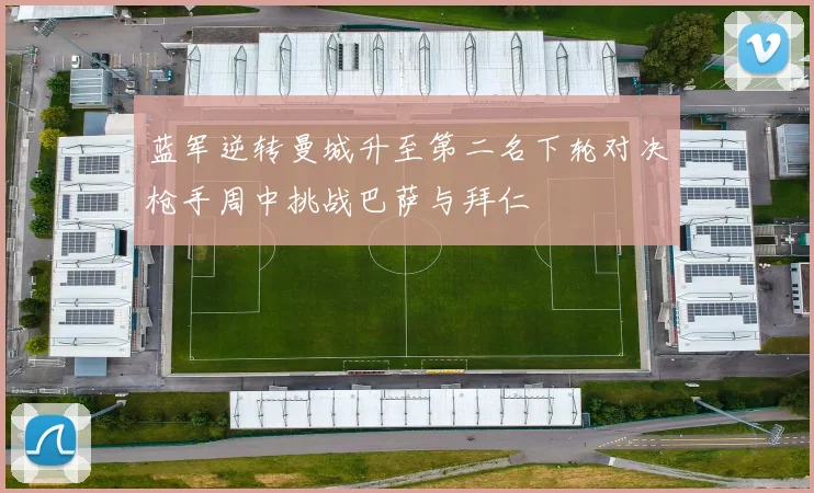 蓝军逆转曼城升至第二名下轮对决枪手周中挑战巴萨与拜仁