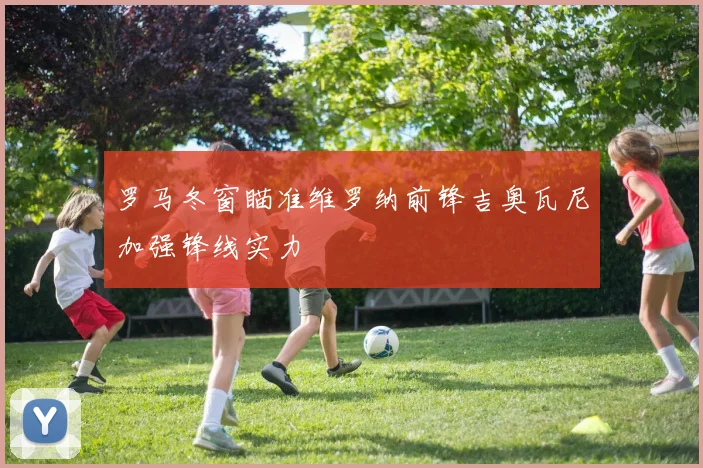罗马冬窗瞄准维罗纳前锋吉奥瓦尼加强锋线实力