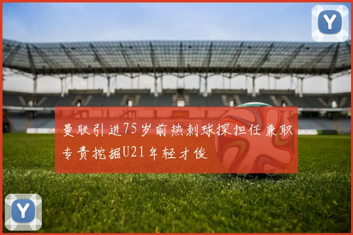 曼联引进75岁前热刺球探担任兼职专责挖掘U21年轻才俊
