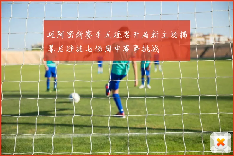 迈阿密新赛季五连客开局新主场揭幕后迎接七场周中赛事挑战