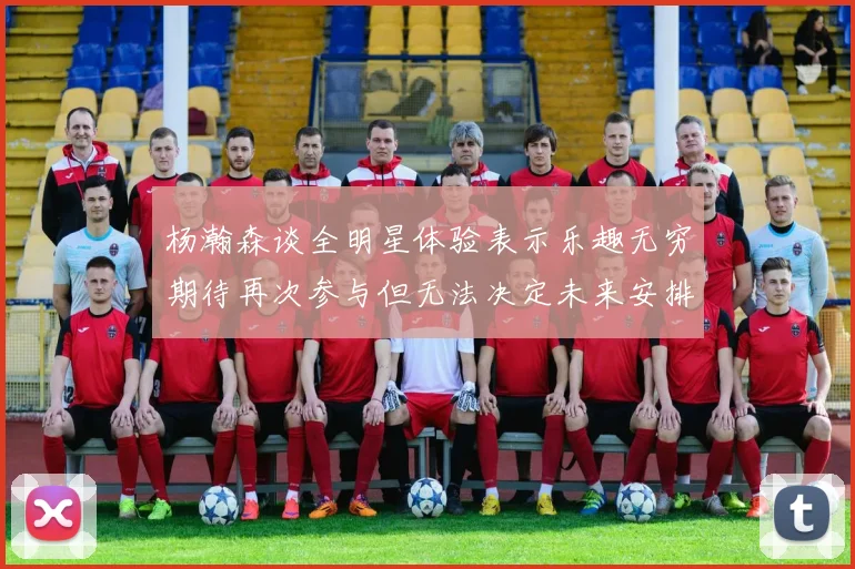 杨瀚森谈全明星体验表示乐趣无穷期待再次参与但无法决定未来安排
