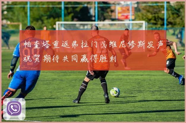 帕奎塔重返弗拉门戈维尼修斯发声祝贺期待共同赢得胜利