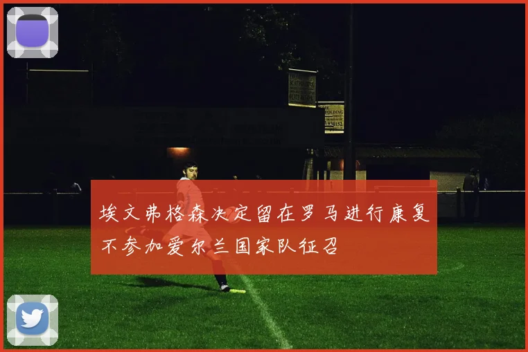 埃文弗格森决定留在罗马进行康复不参加爱尔兰国家队征召