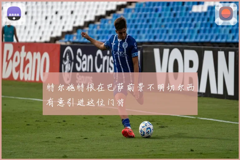 特尔施特根在巴萨前景不明切尔西有意引进这位门将