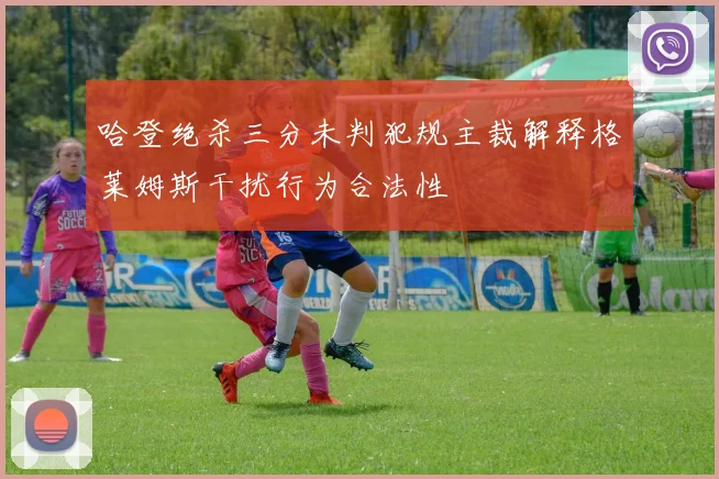 哈登绝杀三分未判犯规主裁解释格莱姆斯干扰行为合法性