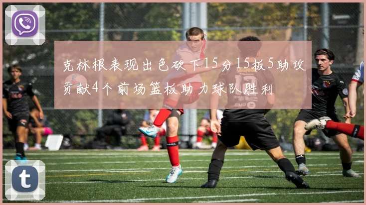 克林根表现出色砍下15分15板5助攻贡献4个前场篮板助力球队胜利