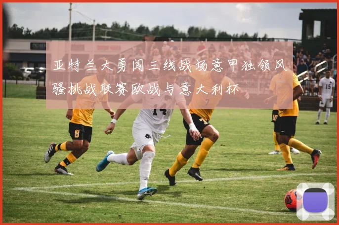 亚特兰大勇闯三线战场意甲独领风骚挑战联赛欧战与意大利杯