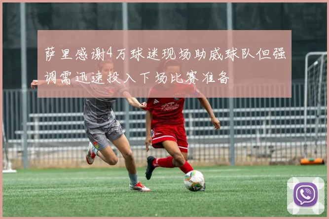 萨里感谢4万球迷现场助威球队但强调需迅速投入下场比赛准备
