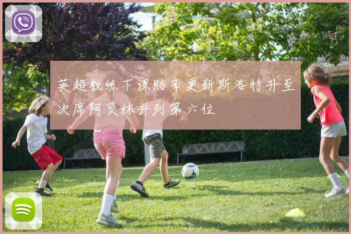 英超教练下课赔率更新斯洛特升至次席阿莫林并列第六位