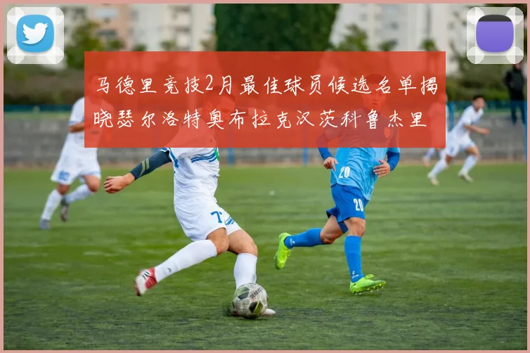 马德里竞技2月最佳球员候选名单揭晓瑟尔洛特奥布拉克汉茨科鲁杰里入围
