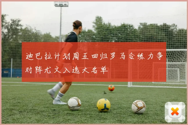 迪巴拉计划周五回归罗马合练力争对阵尤文入选大名单