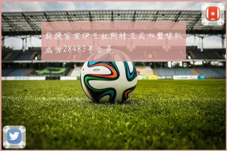新援官宣伊兰杜斯特正式加盟球队成为28483号会员