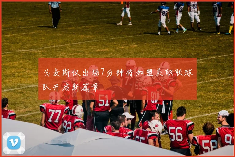 戈麦斯仅出场7分钟将加盟美职联球队开启新篇章