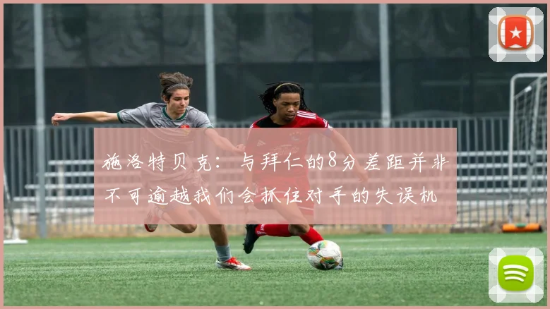 施洛特贝克：与拜仁的8分差距并非不可逾越我们会抓住对手的失误机会