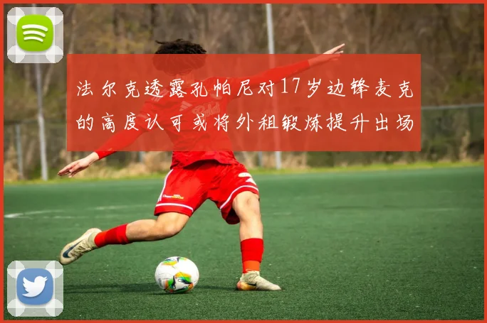 法尔克透露孔帕尼对17岁边锋麦克的高度认可或将外租锻炼提升出场机会