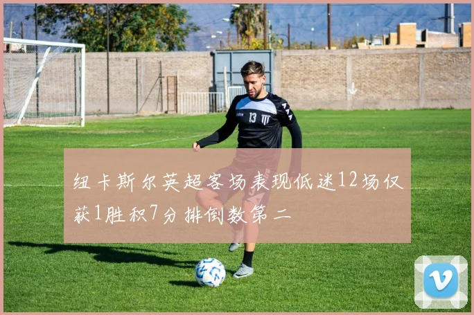 纽卡斯尔英超客场表现低迷12场仅获1胜积7分排倒数第二
