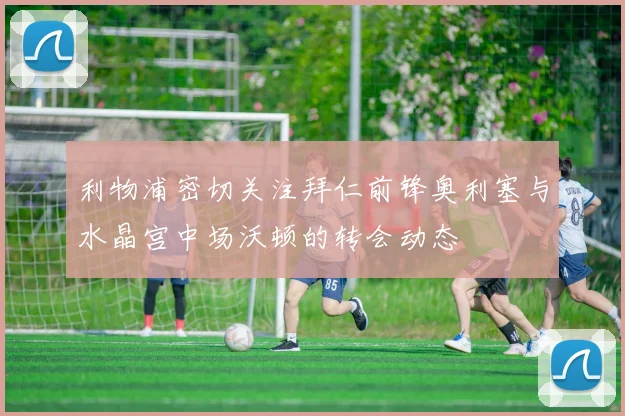 利物浦密切关注拜仁前锋奥利塞与水晶宫中场沃顿的转会动态