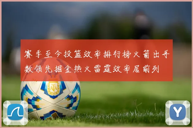 赛季至今投篮效率排行榜火箭出手数领先掘金热火雷霆效率居前列