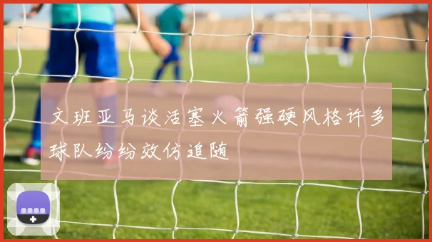 文班亚马谈活塞火箭强硬风格许多球队纷纷效仿追随