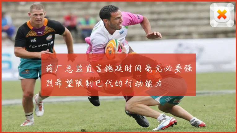 药厂总监直言拖延时间毫无必要强烈希望限制巴代的行动能力