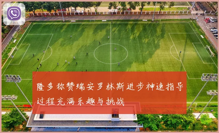 隆多称赞瑞安罗林斯进步神速指导过程充满乐趣与挑战