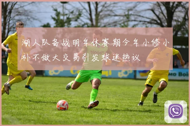 湖人队备战明年休赛期今年小修小补不做大交易引发球迷热议