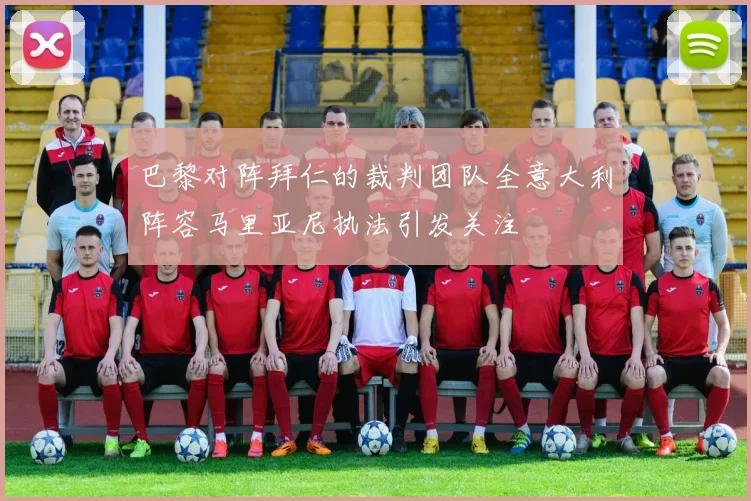 巴黎对阵拜仁的裁判团队全意大利阵容马里亚尼执法引发关注