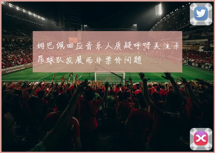 姆巴佩回应音乐人质疑呼吁关注卡昂球队发展而非票价问题