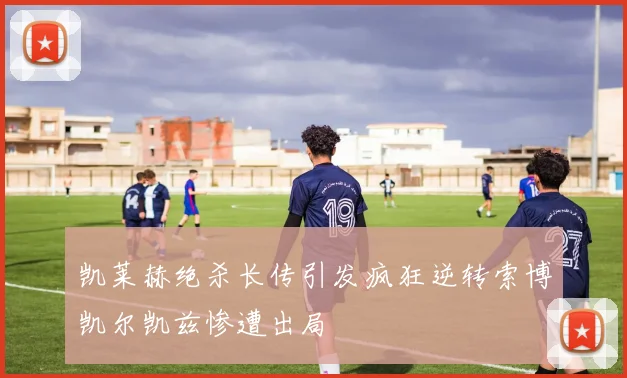 凯莱赫绝杀长传引发疯狂逆转索博凯尔凯兹惨遭出局
